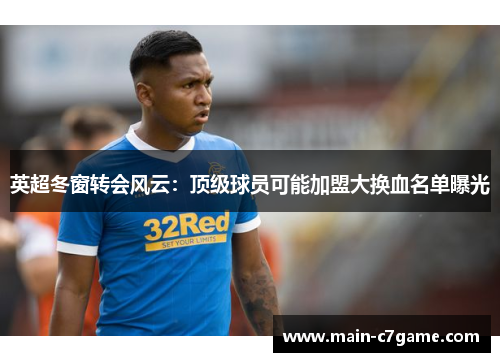 英超冬窗转会风云：顶级球员可能加盟大换血名单曝光