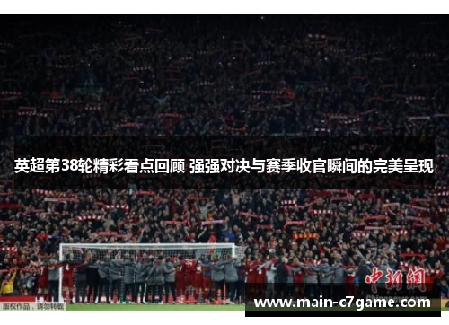 英超第38轮精彩看点回顾 强强对决与赛季收官瞬间的完美呈现