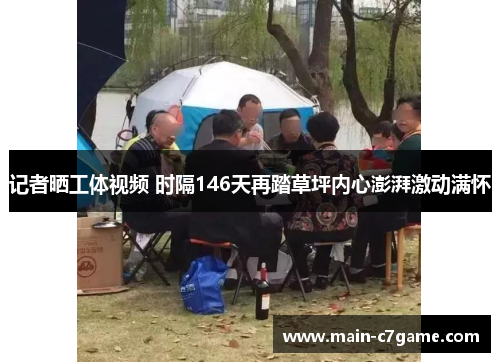 记者晒工体视频 时隔146天再踏草坪内心澎湃激动满怀