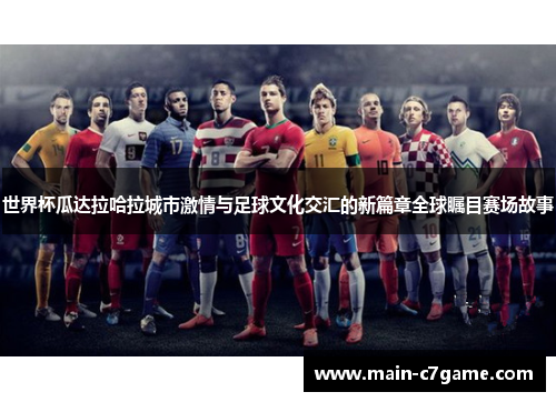 世界杯瓜达拉哈拉城市激情与足球文化交汇的新篇章全球瞩目赛场故事