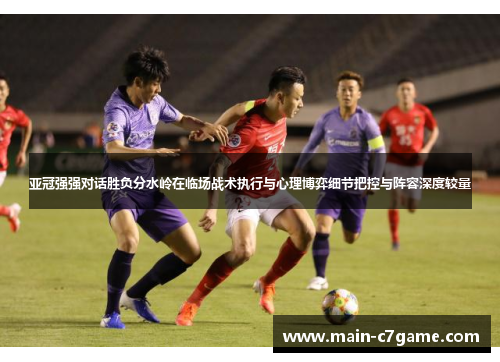 亚冠强强对话胜负分水岭在临场战术执行与心理博弈细节把控与阵容深度较量