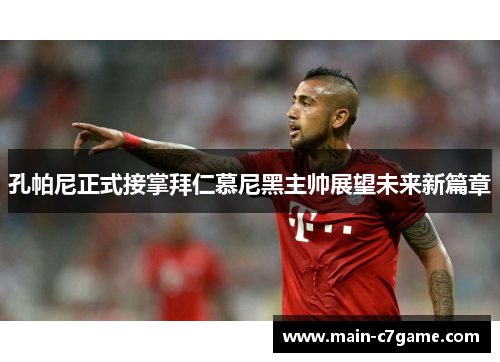 孔帕尼正式接掌拜仁慕尼黑主帅展望未来新篇章 孔帕尼正式接掌拜仁慕尼黑主帅展望未来新篇章