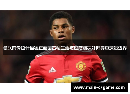 曼联前锋拉什福德正面回击私生活被过度窥探呼吁尊重球员边界