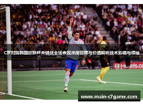 C罗对阵韩国欧联杯关键战全场表现深度回顾与价值解析战术影响与领袖