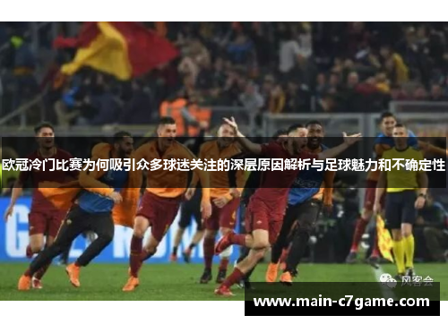 欧冠冷门比赛为何吸引众多球迷关注的深层原因解析与足球魅力和不确定性 欧冠冷门比赛为何吸引众多球迷关注的深层原因解析与足球魅力和不确定性