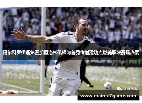 玛尔科罗伊斯免签加盟洛杉矶银河首秀传射建功点燃美职联赛场热度 玛尔科罗伊斯免签加盟洛杉矶银河首秀传射建功点燃美职联赛场热度